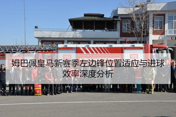姆巴佩皇马新赛季左边锋位置适应与进球效率深度分析
