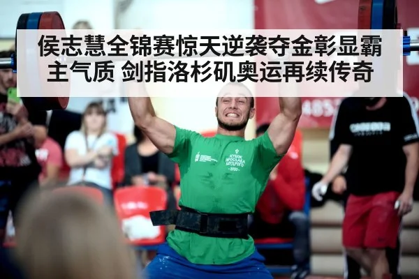 侯志慧全锦赛惊天逆袭夺金彰显霸主气质 剑指洛杉矶奥运再续传奇