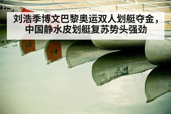 刘浩季博文巴黎奥运双人划艇夺金，中国静水皮划艇复苏势头强劲