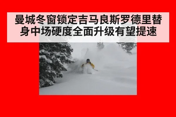 曼城冬窗锁定吉马良斯罗德里替身中场硬度全面升级有望提速
