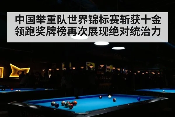 中国举重队世界锦标赛斩获十金领跑奖牌榜再次展现绝对统治力