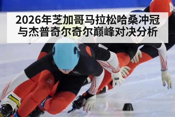 2026年芝加哥马拉松哈桑冲冠与杰普奇尔奇尔巅峰对决分析